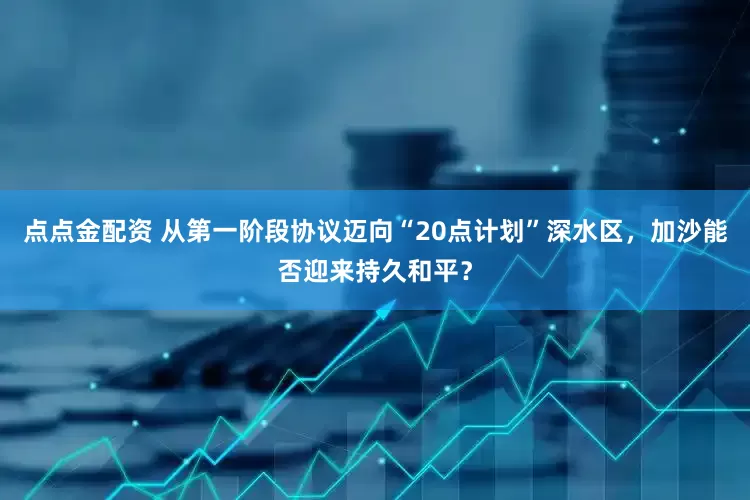 點點金配資 從第一階段協議邁向“20點計劃”深水區，加沙能否迎來持久和平？
