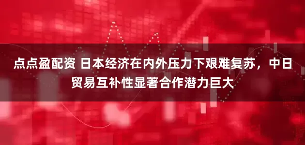 點點盈配資 日本經濟在內外壓力下艱難復蘇，中日貿易互補性顯著合作潛力巨大