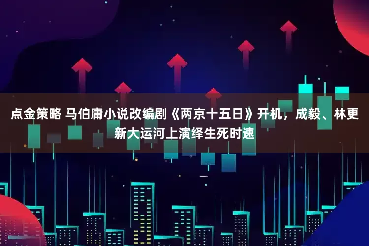 點金策略 馬伯庸小說改編劇《兩京十五日》開機，成毅、林更新大運河上演繹生死時速